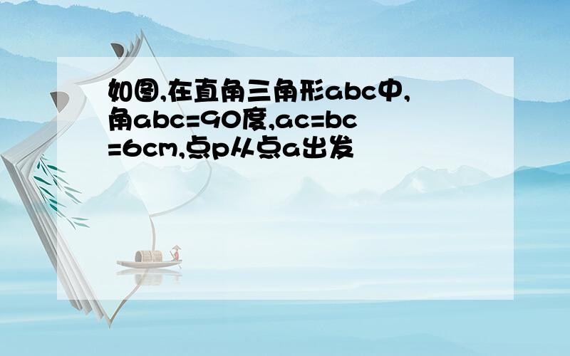 如图,在直角三角形abc中,角abc=90度,ac=bc=6cm,点p从点a出发