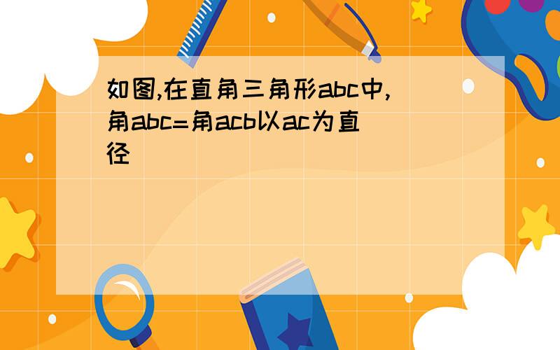 如图,在直角三角形abc中,角abc=角acb以ac为直径