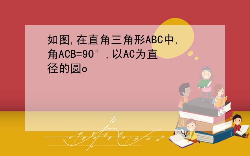 如图,在直角三角形ABC中,角ACB=90°,以AC为直径的圆o