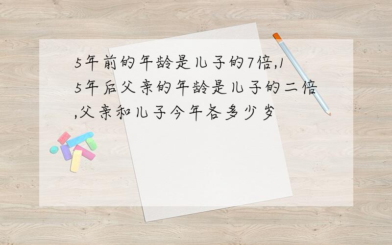 5年前的年龄是儿子的7倍,15年后父亲的年龄是儿子的二倍,父亲和儿子今年各多少岁