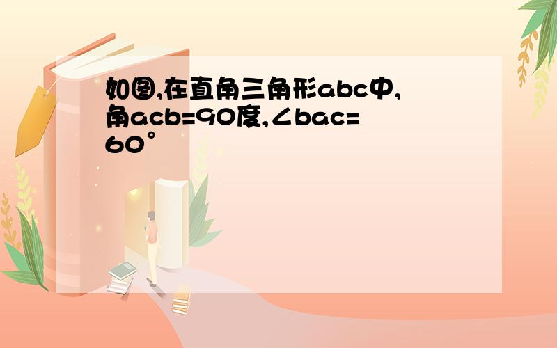 如图,在直角三角形abc中,角acb=90度,∠bac=60°