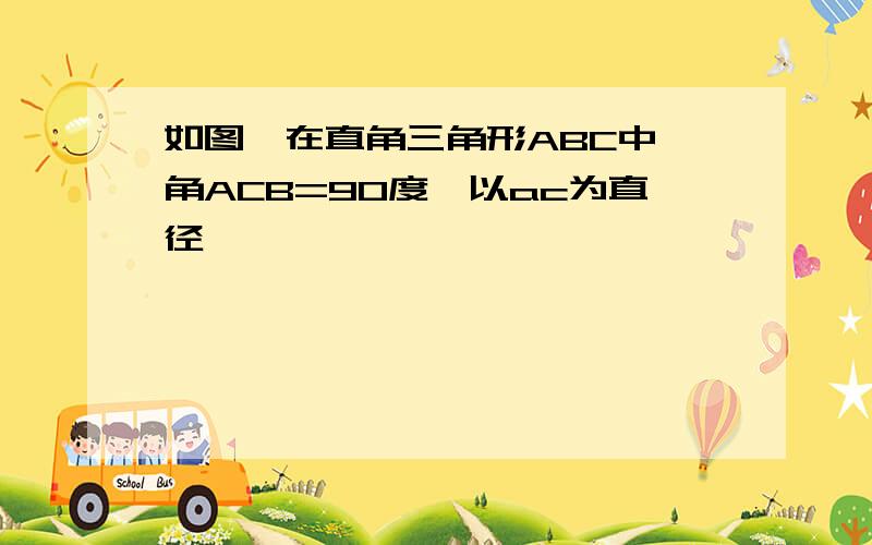 如图,在直角三角形ABC中,角ACB=90度,以ac为直径