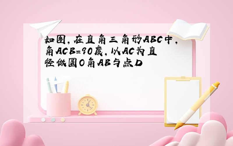 如图,在直角三角形ABC中,角ACB=90度,以AC为直径做圆O角AB与点D