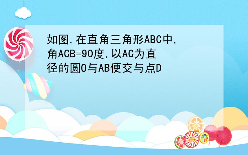 如图,在直角三角形ABC中,角ACB=90度,以AC为直径的圆O与AB便交与点D