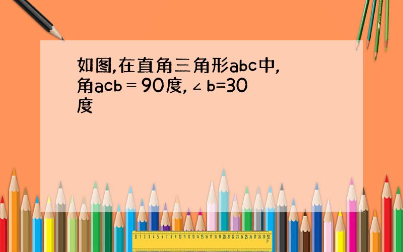 如图,在直角三角形abc中,角acb＝90度,∠b=30度