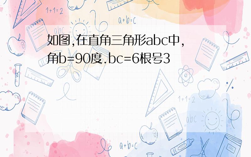 如图,在直角三角形abc中,角b=90度.bc=6根号3