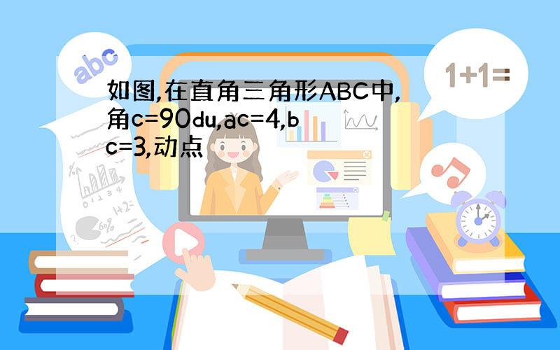 如图,在直角三角形ABC中,角c=90du,ac=4,bc=3,动点