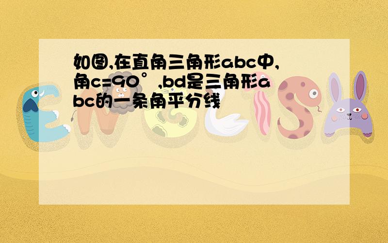 如图,在直角三角形abc中,角c=90°,bd是三角形abc的一条角平分线