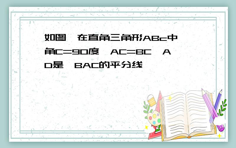 如图,在直角三角形ABc中,角C=90度,AC=BC,AD是∠BAC的平分线