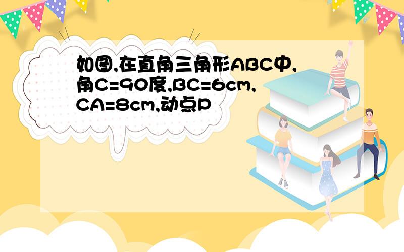 如图,在直角三角形ABC中,角C=90度,BC=6cm,CA=8cm,动点P