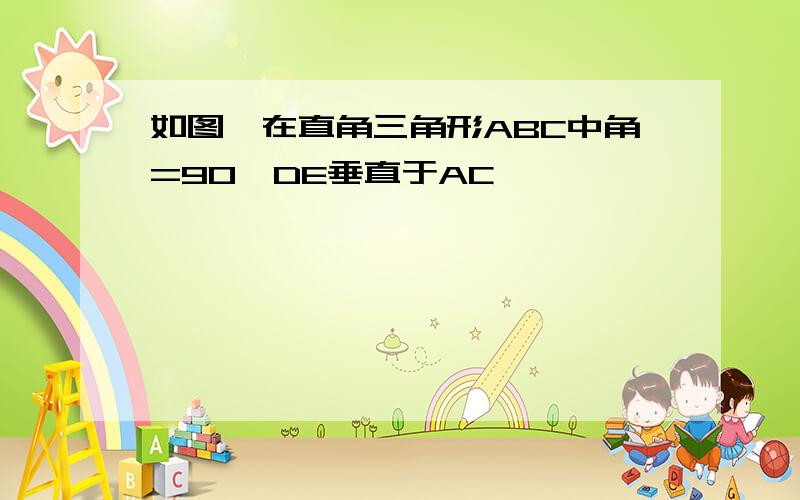 如图,在直角三角形ABC中角=90,DE垂直于AC