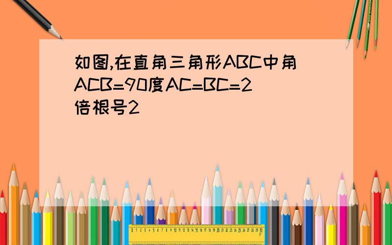 如图,在直角三角形ABC中角ACB=90度AC=BC=2倍根号2