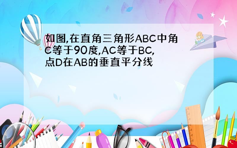 如图,在直角三角形ABC中角C等于90度,AC等于BC,点D在AB的垂直平分线