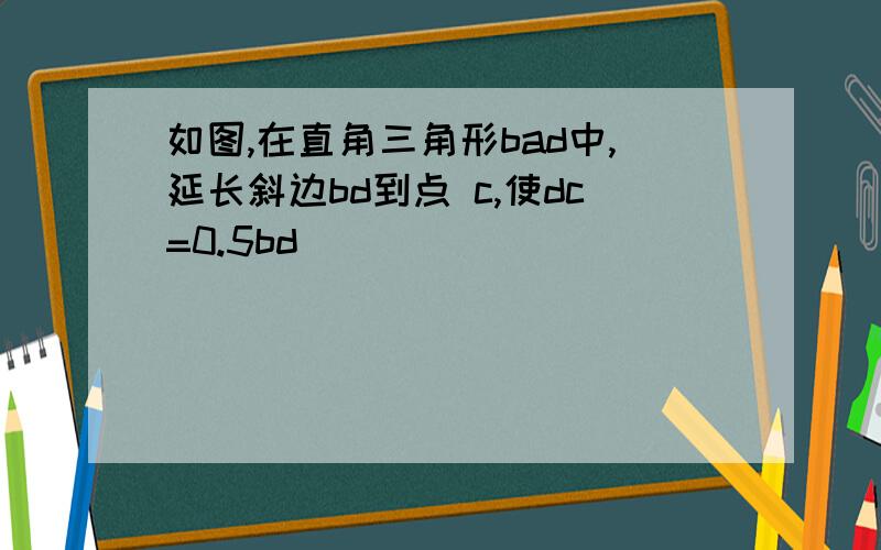 如图,在直角三角形bad中,延长斜边bd到点 c,使dc=0.5bd