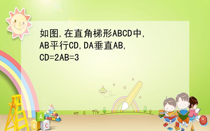 如图,在直角梯形ABCD中,AB平行CD,DA垂直AB,CD=2AB=3