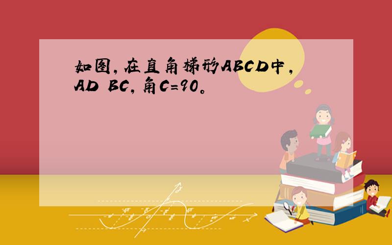 如图,在直角梯形ABCD中,AD BC,角C=90°