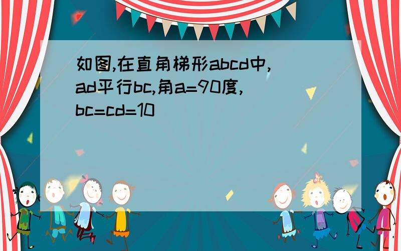 如图,在直角梯形abcd中,ad平行bc,角a=90度,bc=cd=10