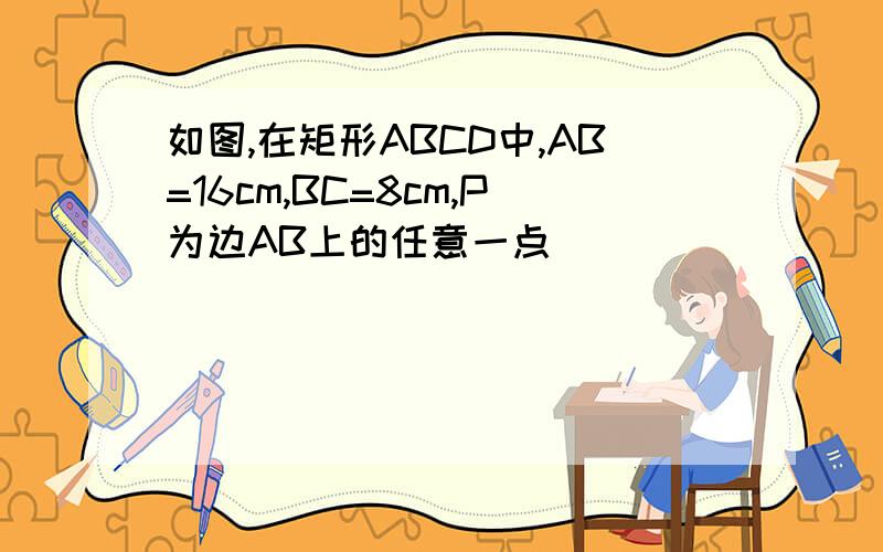 如图,在矩形ABCD中,AB=16cm,BC=8cm,P为边AB上的任意一点