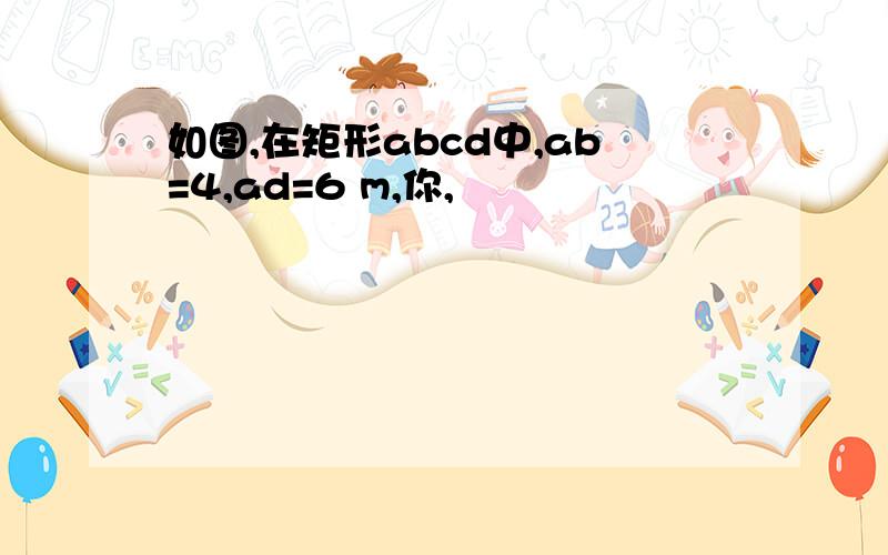 如图,在矩形abcd中,ab=4,ad=6 m,你,