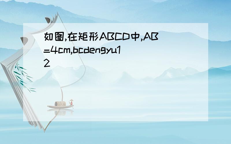 如图,在矩形ABCD中,AB=4cm,bcdengyu12