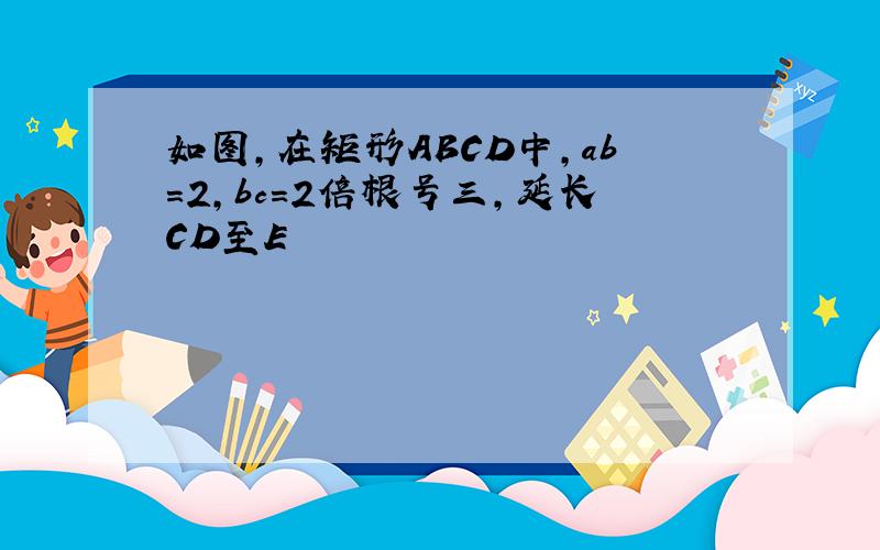 如图,在矩形ABCD中,ab＝2,bc＝2倍根号三,延长CD至E