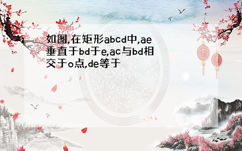 如图,在矩形abcd中,ae垂直于bd于e,ac与bd相交于o点,de等于