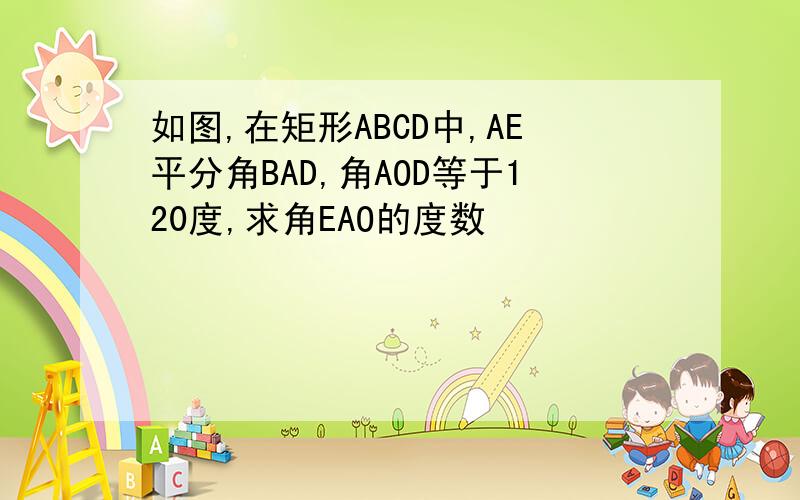 如图,在矩形ABCD中,AE平分角BAD,角AOD等于120度,求角EAO的度数