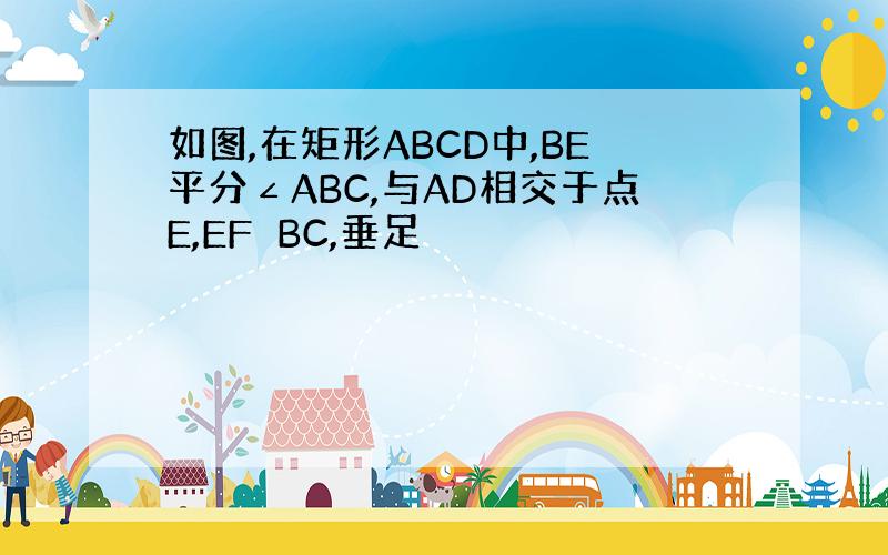 如图,在矩形ABCD中,BE平分∠ABC,与AD相交于点E,EF⊥BC,垂足