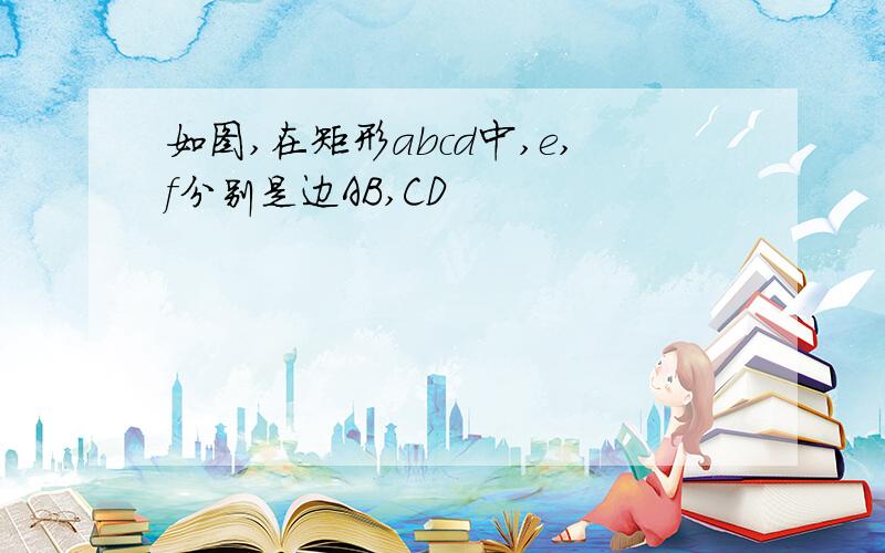 如图,在矩形abcd中,e,f分别是边AB,CD