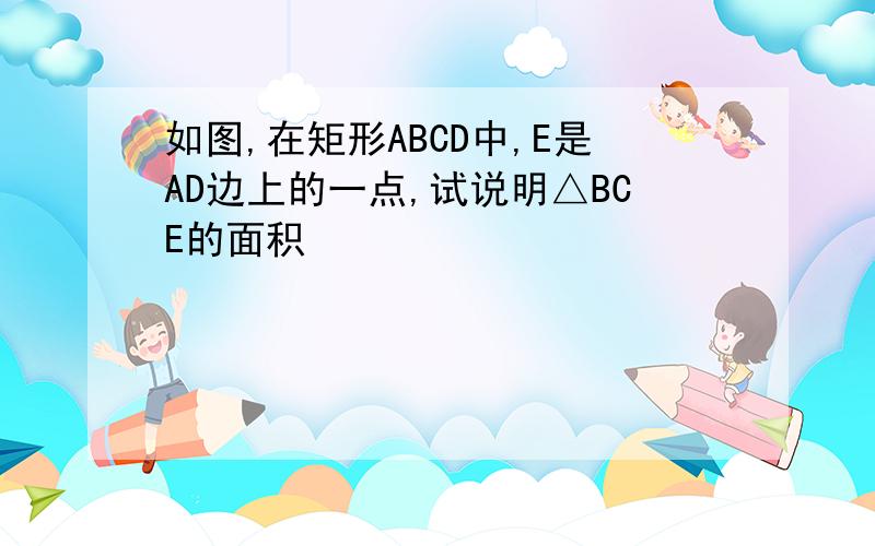 如图,在矩形ABCD中,E是AD边上的一点,试说明△BCE的面积