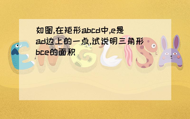 如图,在矩形abcd中,e是ad边上的一点,试说明三角形bce的面积