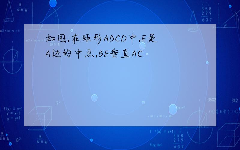 如图,在矩形ABCD中,E是A边的中点,BE垂直AC