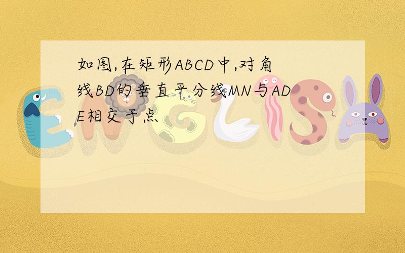 如图,在矩形ABCD中,对角线BD的垂直平分线MN与ADE相交于点