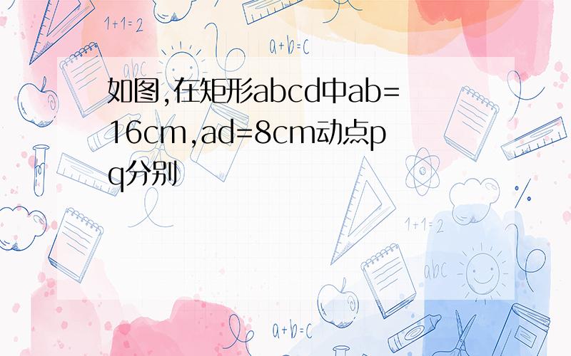 如图,在矩形abcd中ab=16cm,ad=8cm动点pq分别