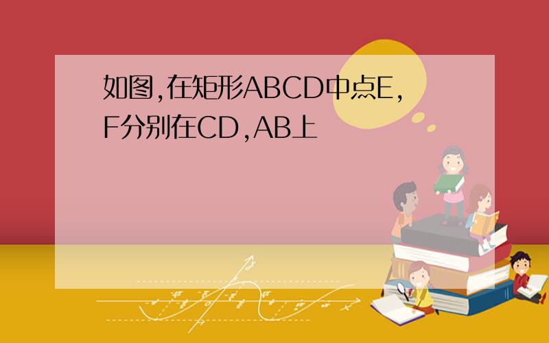 如图,在矩形ABCD中点E,F分别在CD,AB上