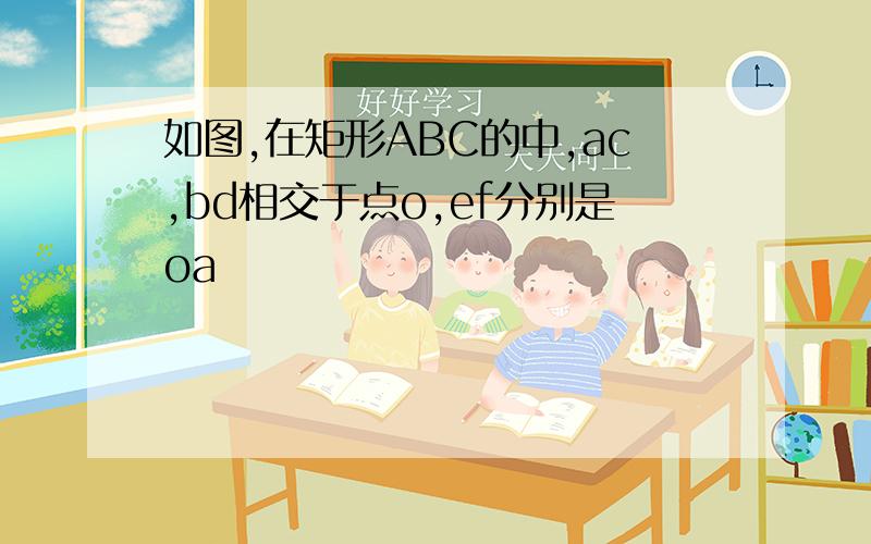 如图,在矩形ABC的中,ac,bd相交于点o,ef分别是oa