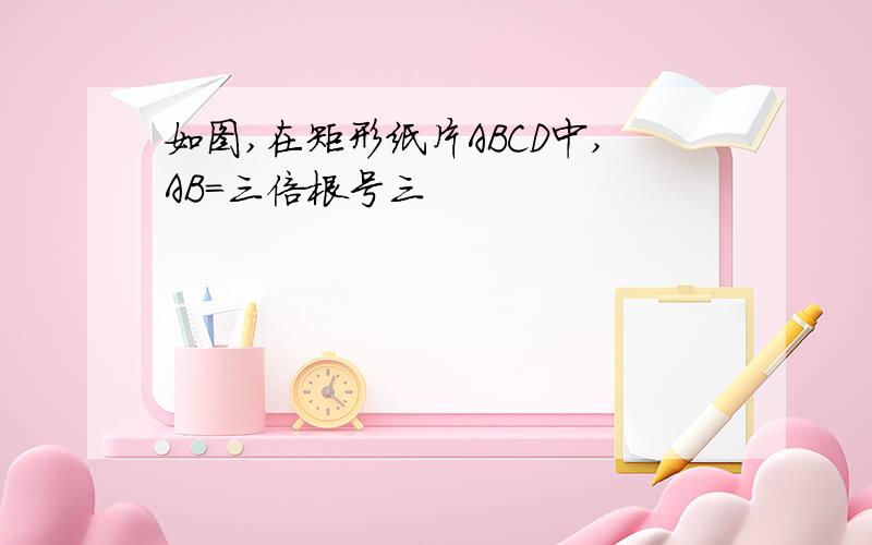 如图,在矩形纸片ABCD中,AB=三倍根号三