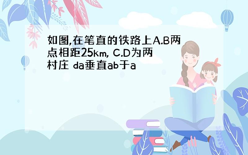 如图,在笔直的铁路上A.B两点相距25km, C.D为两村庄 da垂直ab于a