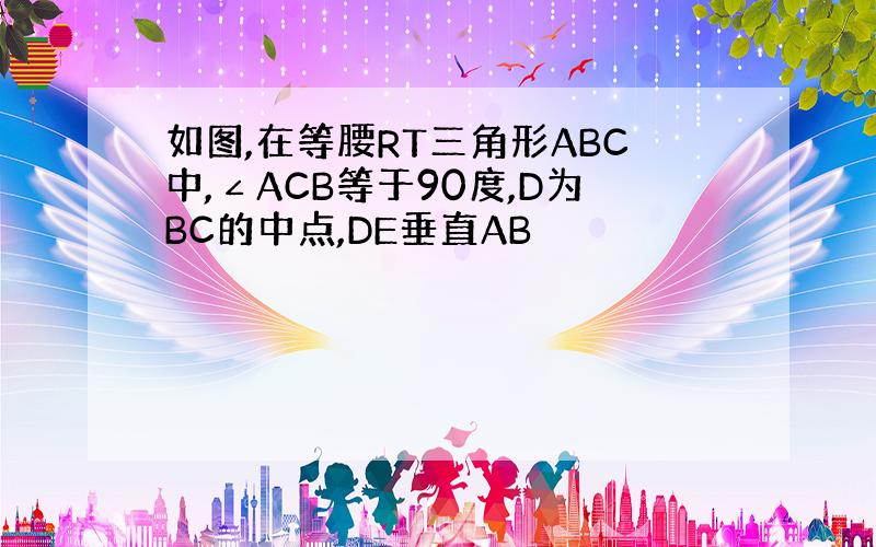 如图,在等腰RT三角形ABC中,∠ACB等于90度,D为BC的中点,DE垂直AB