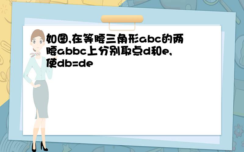 如图,在等腰三角形abc的两腰abbc上分别取点d和e,使db=de