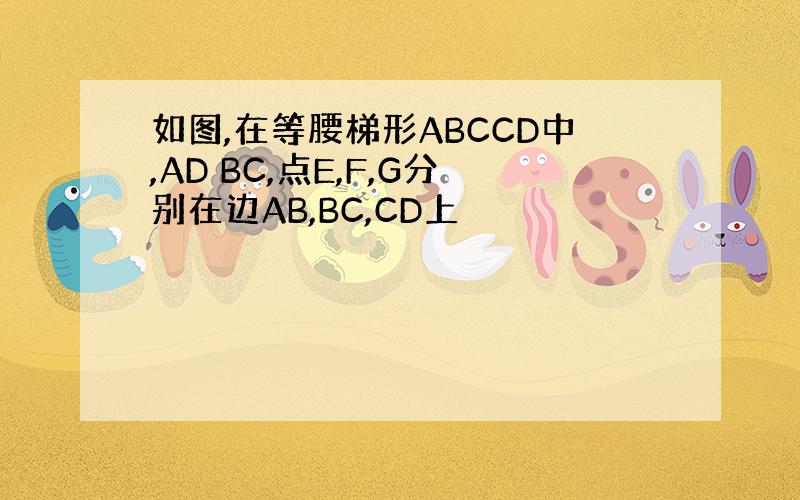 如图,在等腰梯形ABCCD中,AD BC,点E,F,G分别在边AB,BC,CD上