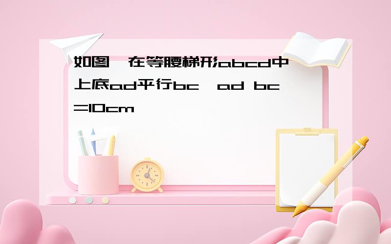 如图,在等腰梯形abcd中,上底ad平行bc,ad bc=10cm