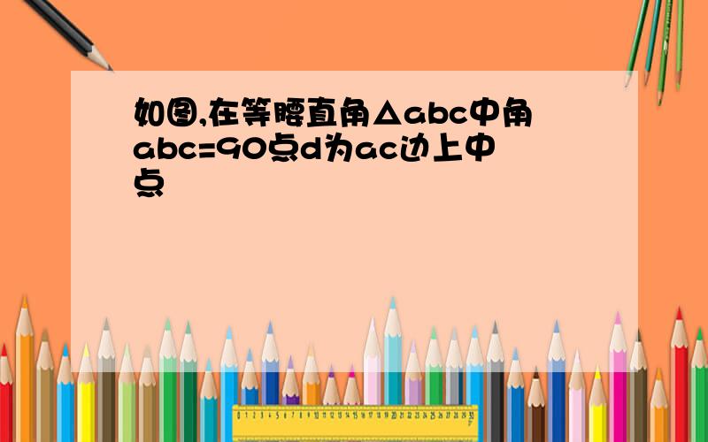 如图,在等腰直角△abc中角abc=90点d为ac边上中点