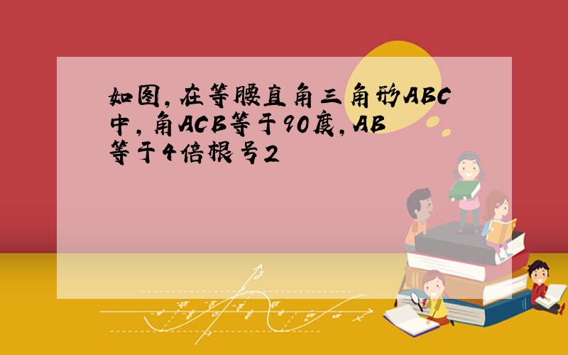 如图,在等腰直角三角形ABC中,角ACB等于90度,AB等于4倍根号2