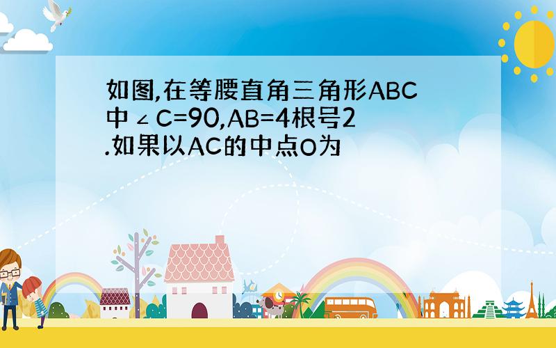 如图,在等腰直角三角形ABC中∠C=90,AB=4根号2.如果以AC的中点O为