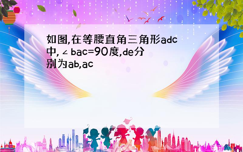 如图,在等腰直角三角形adc中,∠bac=90度,de分别为ab,ac