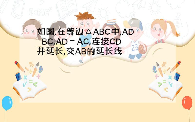 如图,在等边△ABC中,AD⊥BC,AD＝AC,连接CD并延长,交AB的延长线