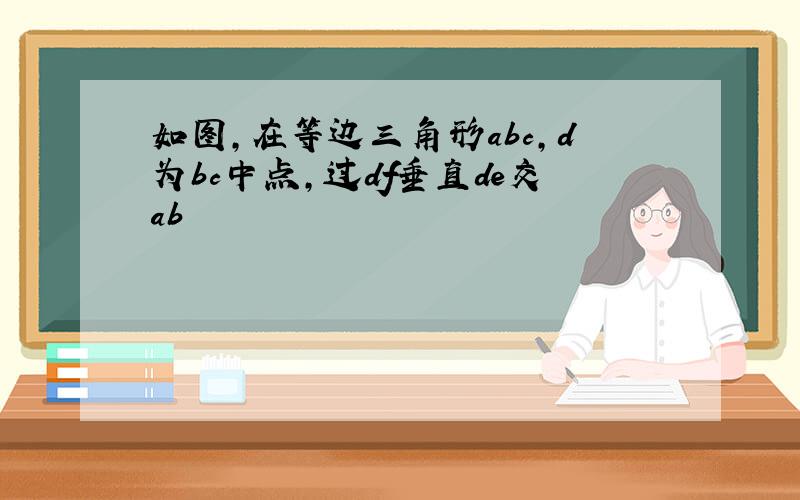 如图,在等边三角形abc,d为bc中点,过df垂直de交ab