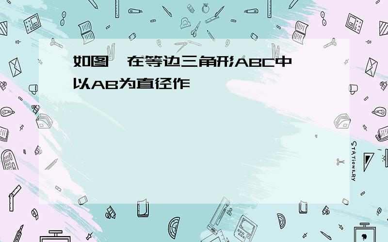 如图,在等边三角形ABC中,以AB为直径作