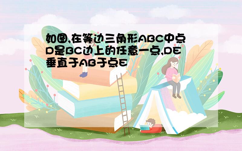 如图,在等边三角形ABC中点D是BC边上的任意一点,DE垂直于AB于点E